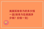 美国买维骨力的多少钱一盒(维骨力在美国多少钱？价格一览)