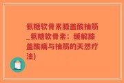 氨糖软骨素膝盖酸抽筋_氨糖软骨素：缓解膝盖酸痛与抽筋的天然疗法)