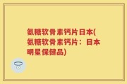 氨糖软骨素钙片日本(氨糖软骨素钙片：日本明星保健品)