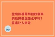 盐酸氨基葡萄糖胶囊真的能降低尿酸水平吗？答案让人意外