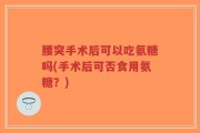 腰突手术后可以吃氨糖吗(手术后可否食用氨糖？)