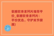 氨糖软骨素钙片推荐平价_氨糖软骨素钙片：平价优选，守护关节健康)