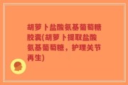 胡萝卜盐酸氨基葡萄糖胶囊(胡萝卜提取盐酸氨基葡萄糖，护理关节再生)