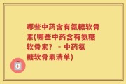 哪些中药含有氨糖软骨素(哪些中药含有氨糖软骨素？ - 中药氨糖软骨素清单)