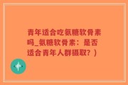 青年适合吃氨糖软骨素吗_氨糖软骨素：是否适合青年人群摄取？)