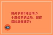 肩关节的5种运动(5个肩关节的运动，帮你摆脱肩部疲劳)