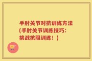 手肘关节对抗训练方法(手肘关节训练技巧：挑战抗阻训练！)
