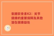 氨糖软骨素K2：关节健康的重要保障及其他潜在健康益处