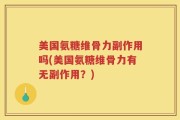 美国氨糖维骨力副作用吗(美国氨糖维骨力有无副作用？)