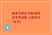 维骨力和古力提(提高关节灵活度 上维骨力+古力)