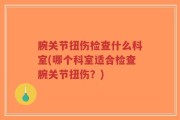 腕关节扭伤检查什么科室(哪个科室适合检查腕关节扭伤？)
