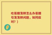吃氨糖发胖怎么办氨糖引发发胖问题，如何应对？)