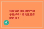 你知道药用氨糖哪个牌子更好吗？看完这篇你就明白了