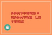 身体关节中班教案(中班身体关节教案：让孩子更灵活)