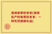澳洲姜黄软骨素(澳洲出产的姜黄软骨素：一种天然健康补品)