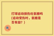 打球运动损伤吃氨糖吗(运动受伤时，氨糖是否有益？)