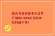 超大号奥特曼手办关节可活动(活动关节超大奥特曼手办)
