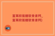 富莱欣氨糖软骨素钙_富莱欣氨糖软骨素钙)