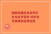 硫酸氨糖软骨素钙片 补充关节营养 呵护关节健康的优质选择
