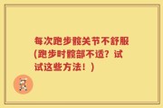 每次跑步髋关节不舒服(跑步时髋部不适？试试这些方法！)