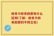 维骨力和骨胶原有什么区别(了解：维骨力和骨胶原的不同之处)