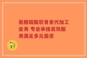氨糖硫酸软骨素代加工业务 专业承接高效服务满足多元需求