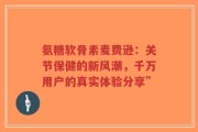 氨糖软骨素麦费逊：关节保健的新风潮，千万用户的真实体验分享”