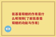 氨基葡萄糖的作用是什么呢视频(了解氨基葡萄糖的功能与作用)