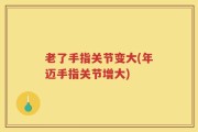老了手指关节变大(年迈手指关节增大)