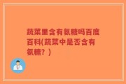 蔬菜里含有氨糖吗百度百科(蔬菜中是否含有氨糖？)