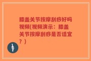 膝盖关节按摩刮痧好吗视频(视频演示：膝盖关节按摩刮痧是否适宜？)