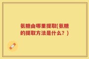 氨糖由哪里提取(氨糖的提取方法是什么？)