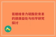 氨糖维骨力硫酸软骨素的健康益处与科学研究探讨