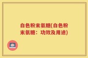 白色粉末氨糖(白色粉末氨糖：功效及用途)