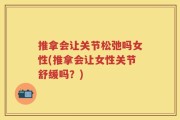 推拿会让关节松弛吗女性(推拿会让女性关节舒缓吗？)