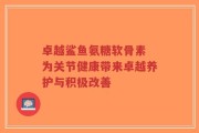 卓越鲨鱼氨糖软骨素 为关节健康带来卓越养护与积极改善