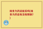 维骨力药店能买吗(维骨力药店有没有限制？)