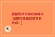 腰椎管狭窄能吃氨糖吗(氨糖对腰椎管狭窄有效吗？)