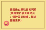 美国进口原软骨素钙片(美国进口软骨素钙片：保护关节健康，促进骨骼生长)