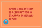 胸锁关节是单关节吗为什么(胸锁关节是单独的关节吗？解析其结构和作用)