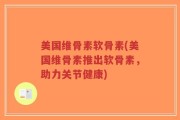 美国维骨素软骨素(美国维骨素推出软骨素，助力关节健康)