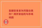 氨糖软骨素为何售价飙升？揭开背后的与市场动因