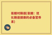 氨糖对肠道(氨糖：优化肠道健康的必备营养素)