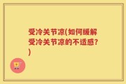 受冷关节凉(如何缓解受冷关节凉的不适感？)