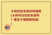 小狗吃软骨素好吗视频(小狗可以吃软骨素吗？看这个视频就知道！)