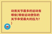 动用关节最多的运动有哪些(哪些运动使你的关节承受最大的压力？)
