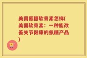 美国氨糖软骨素怎样(美国软骨素：一种能改善关节健康的氨糖产品)