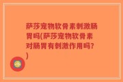 萨莎宠物软骨素刺激肠胃吗(萨莎宠物软骨素对肠胃有刺激作用吗？)