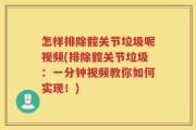 怎样排除髋关节垃圾呢视频(排除髋关节垃圾：一分钟视频教你如何实现！)