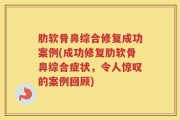 肋软骨鼻综合修复成功案例(成功修复肋软骨鼻综合症状，令人惊叹的案例回顾)